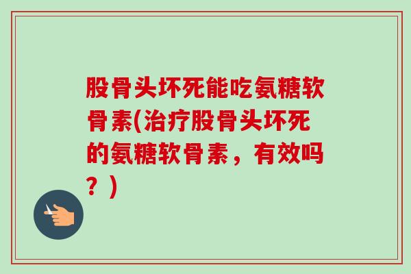 股骨头坏死能吃氨糖软骨素(治疗股骨头坏死的氨糖软骨素，有效吗？)