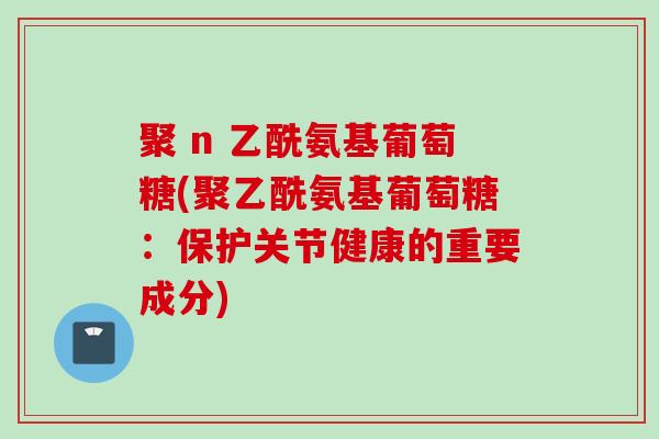 聚 n 乙酰氨基葡萄糖(聚乙酰氨基葡萄糖：保护关节健康的重要成分)