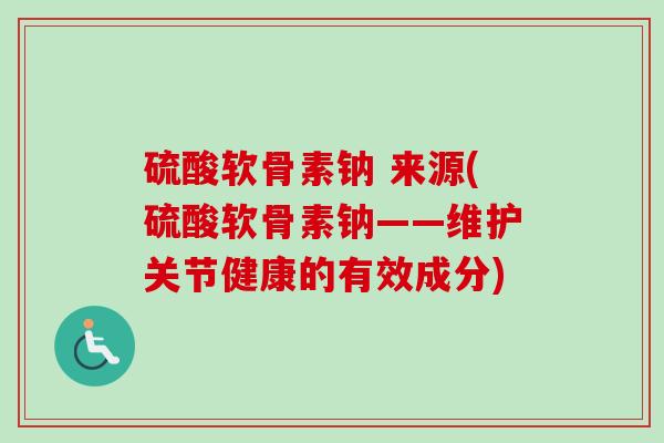 硫酸软骨素钠 来源(硫酸软骨素钠——维护关节健康的有效成分)
