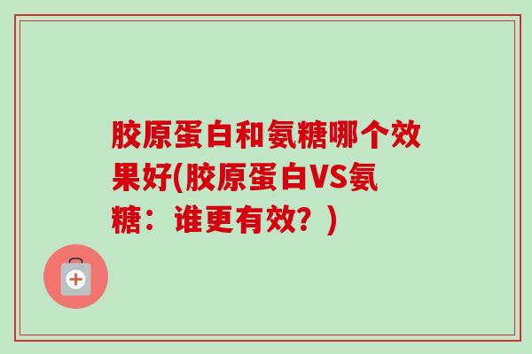 胶原蛋白和氨糖哪个效果好(胶原蛋白VS氨糖：谁更有效？)