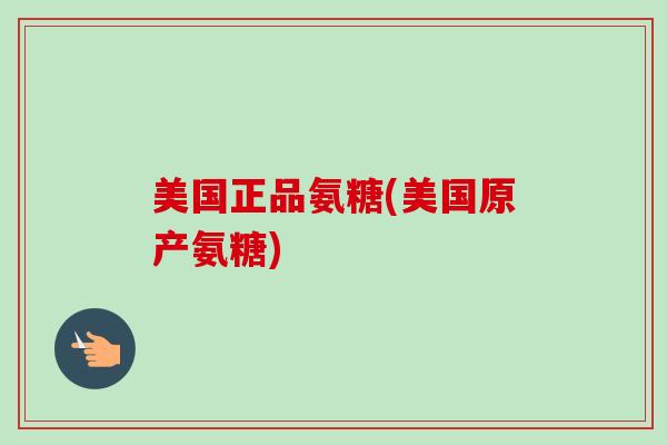 美国正品氨糖(美国原产氨糖)