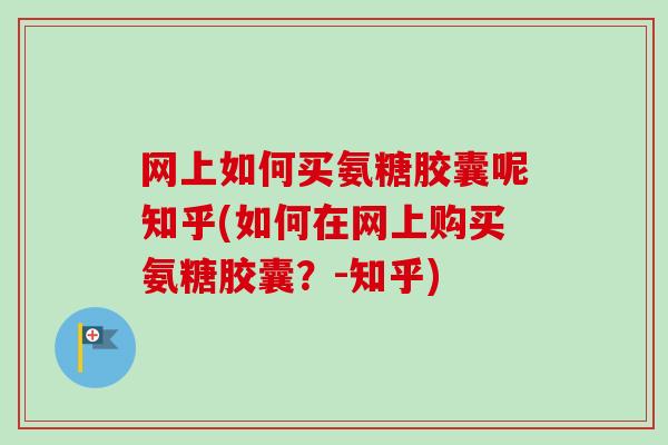 网上如何买氨糖胶囊呢知乎(如何在网上购买氨糖胶囊？-知乎)
