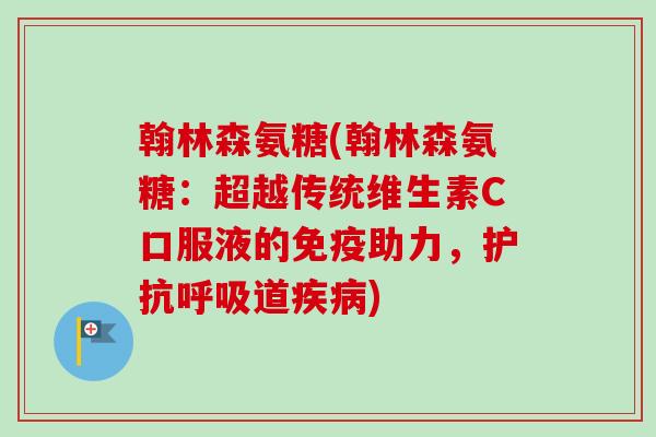 翰林森氨糖(翰林森氨糖:超越传统维生素C口服液的免疫助力,护抗道) 翰林森氨糖(翰林森氨糖:超越传统维生素C口服液的免疫助力,护抗道)