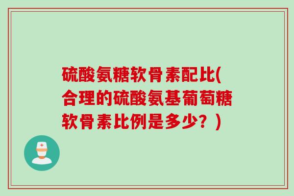 硫酸氨糖软骨素配比(合理的硫酸氨基葡萄糖软骨素比例是多少？)