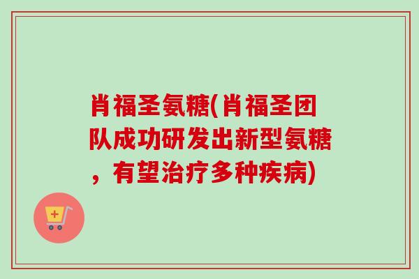肖福圣氨糖(肖福圣团队成功研发出新型氨糖，有望治疗多种疾病)