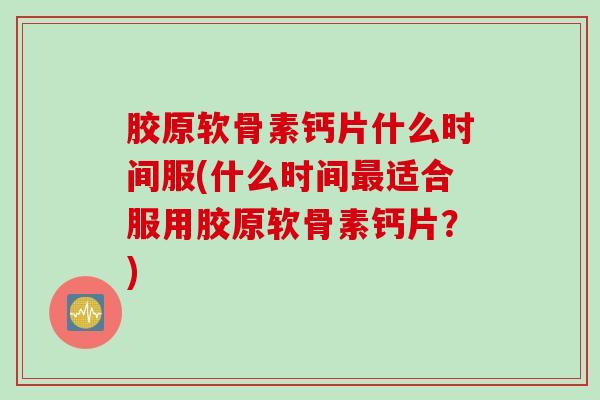 胶原软骨素钙片什么时间服(什么时间最适合服用胶原软骨素钙片？)