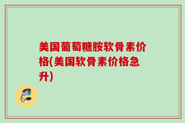 美国葡萄糖胺软骨素价格(美国软骨素价格急升)