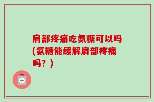 肩部疼痛吃氨糖可以吗(氨糖能缓解肩部疼痛吗？)