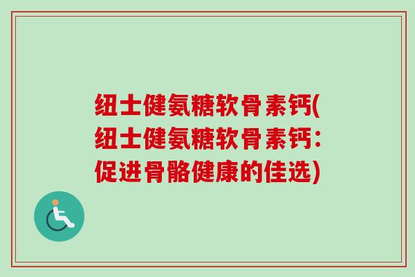 纽士健氨糖软骨素钙(纽士健氨糖软骨素钙：促进骨骼健康的佳选)