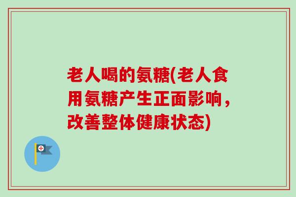 老人喝的氨糖(老人食用氨糖产生正面影响，改善整体健康状态)
