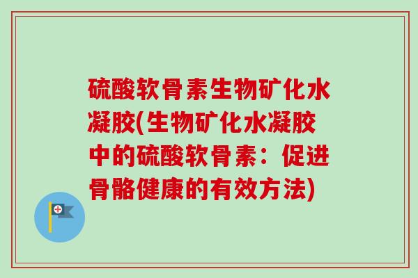 硫酸软骨素生物矿化水凝胶(生物矿化水凝胶中的硫酸软骨素：促进骨骼健康的有效方法)