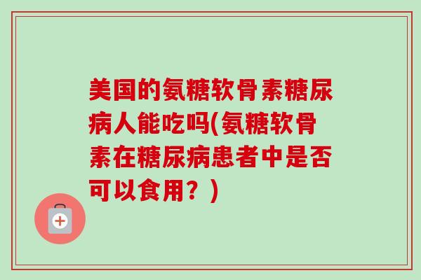 美国的氨糖软骨素糖尿病人能吃吗(氨糖软骨素在糖尿病患者中是否可以食用？)