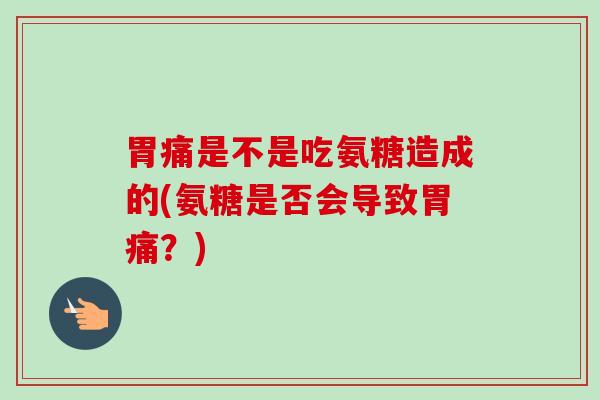 胃痛是不是吃氨糖造成的(氨糖是否会导致胃痛？)