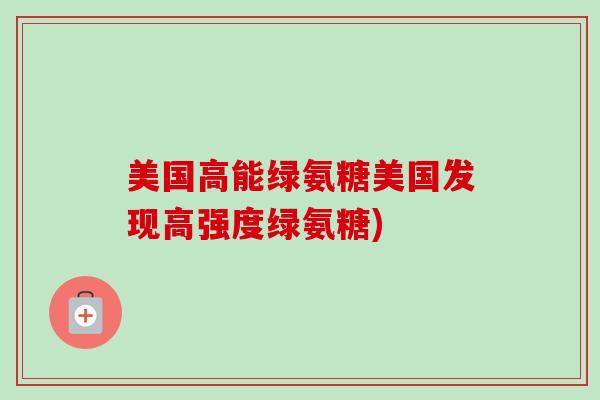 美国高能绿氨糖美国发现高强度绿氨糖)