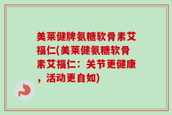 美莱健牌氨糖软骨素艾福仁(美莱健氨糖软骨素艾福仁：关节更健康，活动更自如)