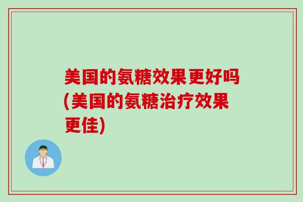 美国的氨糖效果更好吗(美国的氨糖治疗效果更佳)