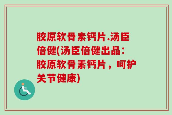 胶原软骨素钙片.汤臣倍健(汤臣倍健出品：胶原软骨素钙片，呵护关节健康)
