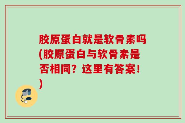 胶原蛋白就是软骨素吗(胶原蛋白与软骨素是否相同?这里有答案!) 胶原蛋白就是软骨素吗(胶原蛋白与软骨素是否相同?这里有答案!)