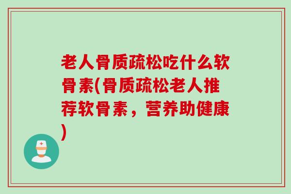 老人吃什么软骨素(老人推荐软骨素,营养助健康) 老人吃什么软骨素(老人推荐软骨素,营养助健康)