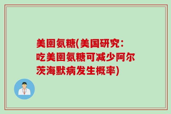 美圉氨糖(美国研究：吃美圉氨糖可减少阿尔茨海默病发生概率)
