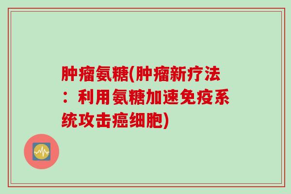 肿瘤氨糖(肿瘤新疗法：利用氨糖加速免疫系统攻击癌细胞)