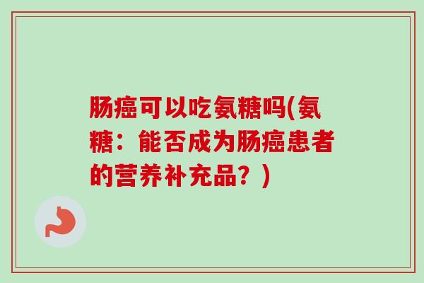 肠癌可以吃氨糖吗(氨糖：能否成为肠癌患者的营养补充品？)