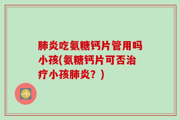 肺炎吃氨糖钙片管用吗小孩(氨糖钙片可否治疗小孩肺炎？)