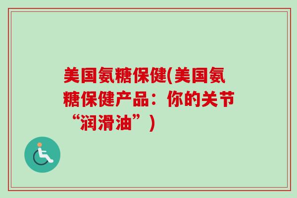 美国氨糖保健(美国氨糖保健产品：你的关节“润滑油”)