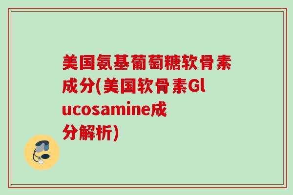 美国氨基葡萄糖软骨素成分(美国软骨素Glucosamine成分解析)