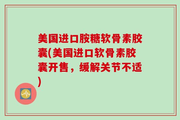 美国进口胺糖软骨素胶囊(美国进口软骨素胶囊开售，缓解关节不适)