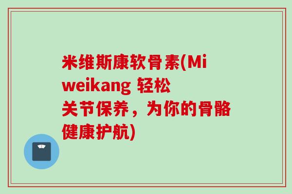 米维斯康软骨素(Miweikang 轻松关节保养，为你的骨骼健康护航)