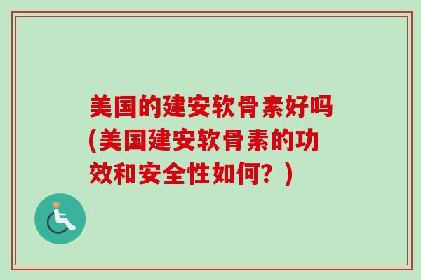 美国的建安软骨素好吗(美国建安软骨素的功效和安全性如何？)