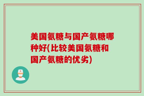 美国氨糖与国产氨糖哪种好(比较美国氨糖和国产氨糖的优劣) 美国氨糖与国产氨糖哪种好(比较美国氨糖和国产氨糖的优劣)