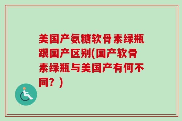 美国产氨糖软骨素绿瓶跟国产区别(国产软骨素绿瓶与美国产有何不同?) 美国产氨糖软骨素绿瓶跟国产区别(国产软骨素绿瓶与美国产有何不同?)