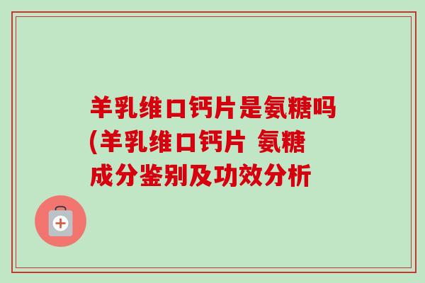 羊乳维口钙片是氨糖吗(羊乳维口钙片 氨糖成分鉴别及功效分析