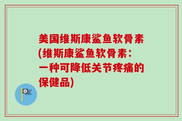美国维斯康鲨鱼软骨素(维斯康鲨鱼软骨素：一种可降低关节疼痛的保健品)