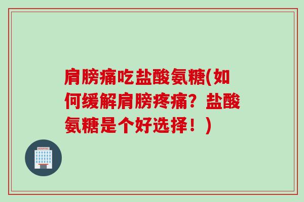 肩膀痛吃盐酸氨糖(如何缓解肩膀疼痛？盐酸氨糖是个好选择！)