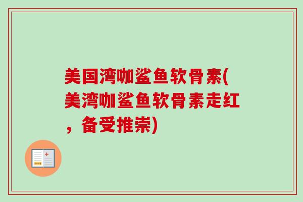 美国湾咖鲨鱼软骨素(美湾咖鲨鱼软骨素走红，备受推崇)