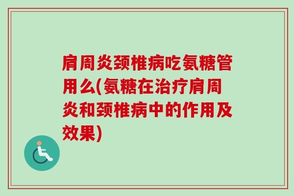 肩周炎颈椎病吃氨糖管用么(氨糖在治疗肩周炎和颈椎病中的作用及效果)
