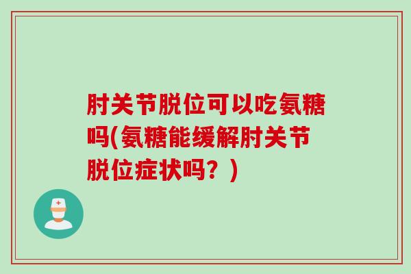 肘关节脱位可以吃氨糖吗(氨糖能缓解肘关节脱位症状吗？)