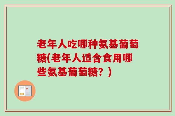 老年人吃哪种氨基葡萄糖(老年人适合食用哪些氨基葡萄糖？)