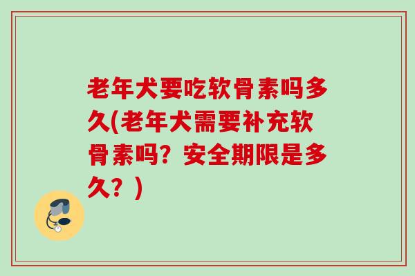 老年犬要吃软骨素吗多久(老年犬需要补充软骨素吗？安全期限是多久？)