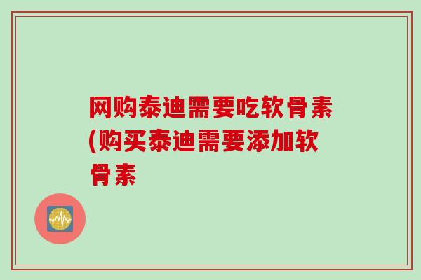 网购泰迪需要吃软骨素(购买泰迪需要添加软骨素