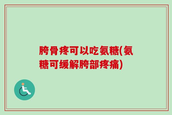 胯骨疼可以吃氨糖(氨糖可缓解胯部疼痛)