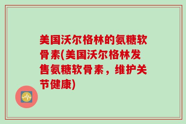 美国沃尔格林的氨糖软骨素(美国沃尔格林发售氨糖软骨素，维护关节健康)