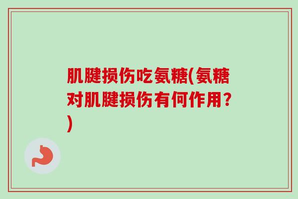 肌腱损伤吃氨糖(氨糖对肌腱损伤有何作用？)