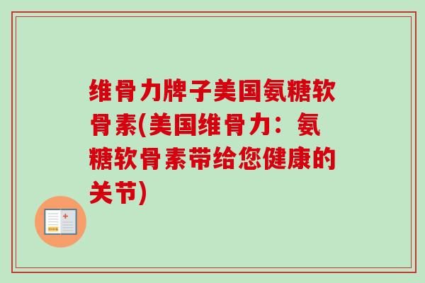 维骨力牌子美国氨糖软骨素(美国维骨力：氨糖软骨素带给您健康的关节)