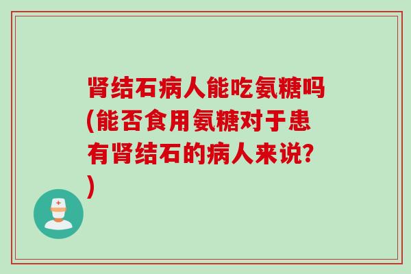 肾结石病人能吃氨糖吗(能否食用氨糖对于患有肾结石的病人来说？)