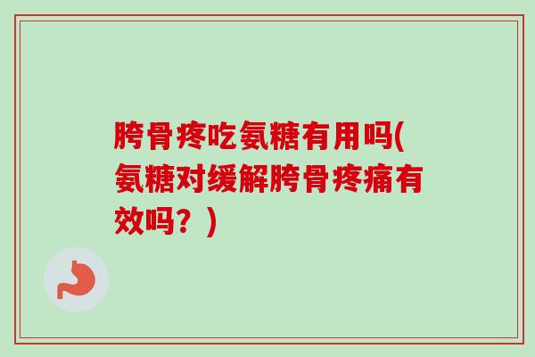 胯骨疼吃氨糖有用吗(氨糖对缓解胯骨疼痛有效吗？)