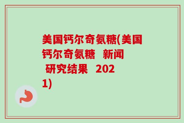 美国钙尔奇氨糖(美国钙尔奇氨糖  新闻  研究结果  2021)